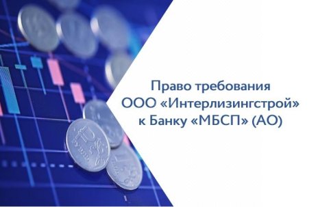 Право требования ООО «Интерлизингстрой» к Банку «МБСП» (АО) в размере 1 520 667,02 руб., основание: выписка из реестра требований кредиторов Банка «МБСП» (АО) от 12.11.2024 (дата уведомления о включении 18.12.2018 № 695-ВА)
