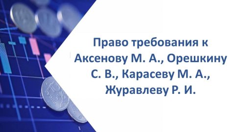 Право требования к Аксенову Михаилу Александровичу, Орешкину Сергею Владимировичу, Карасеву Михаилу Альбертовичу, Журавлеву Роману Игоревичу солидарно в размере 31 577 506,16 руб.