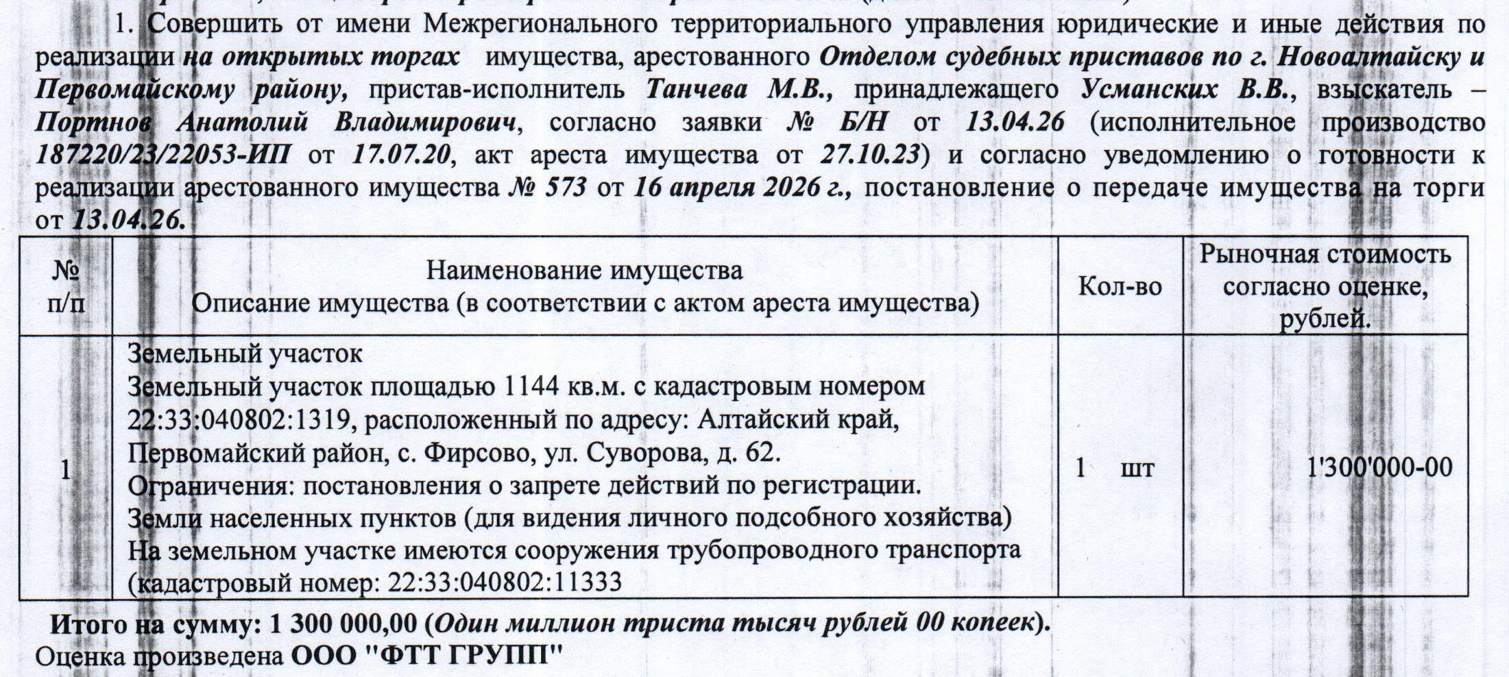 Лот№6 Земельный участок, назначение – земли населенных пунктов для ведения личного подсобного хозяйства, кадастровый № 22:33:040802:1319, площадь 1144 кв.м., адрес: Алтайский край, Первомайский район, с. Фирсово, ул. Суворова, 62. На земельном участке имеются сооружения трубопроводного транспорта с кадастровым номером 22:33:040802:11333. Начальная цена 1 105 000 руб. 00 коп. (Димитренко В.Н. – собственник, Усманских В.В. - должник, запреты на совершение регистрационных действий) (573) (повторные
