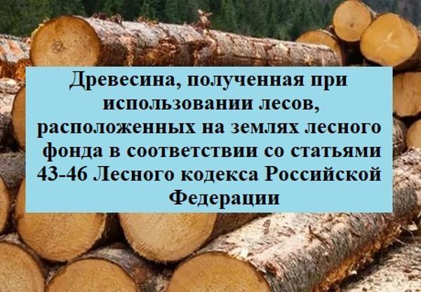 Древесина, которая получена при использовании лесов, расположенных на землях лесного фонда, в соответствии со статьями 43 - 46 Лесного кодекса Российской Федерации в соответствии с постановлением Правительства Российской Федерации от 23.07.2009 № 604