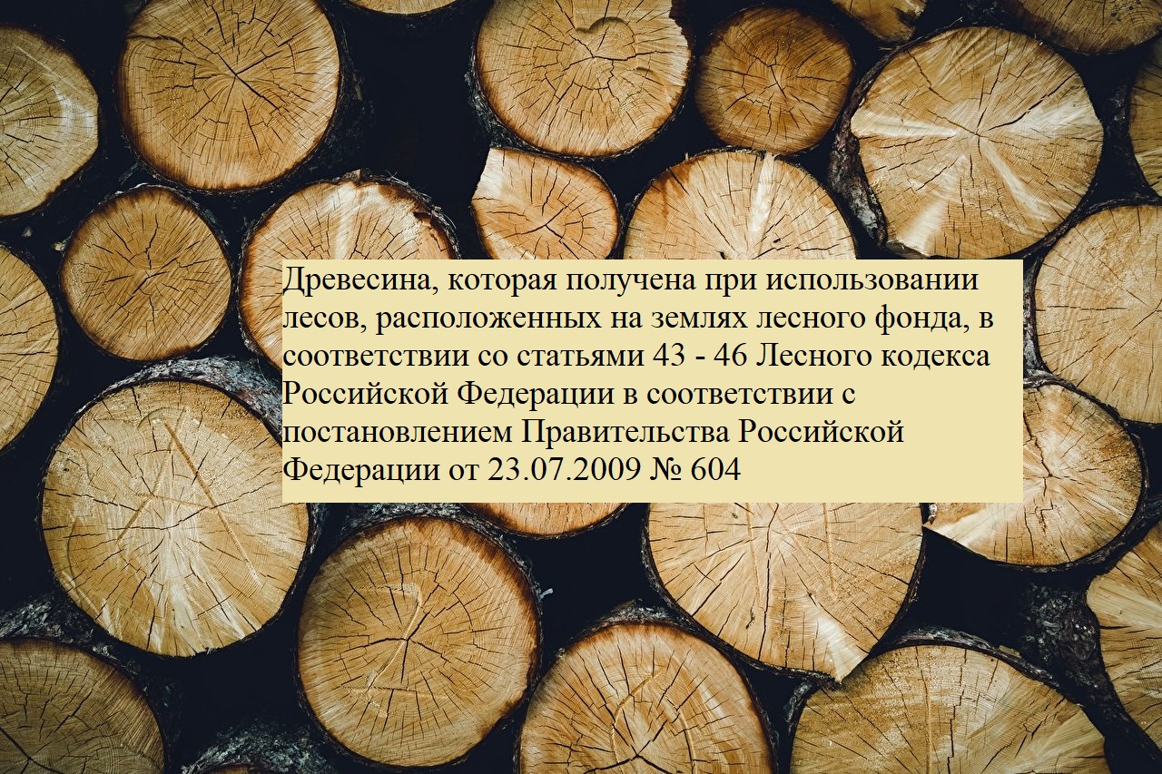 Древесина, которая получена при использовании лесов, расположенных на землях лесного фонда, в соответствии со статьями 43 - 46 Лесного кодекса Российской Федерации в соответствии с постановлением Правительства Российской Федерации от 23.07.2009 № 604