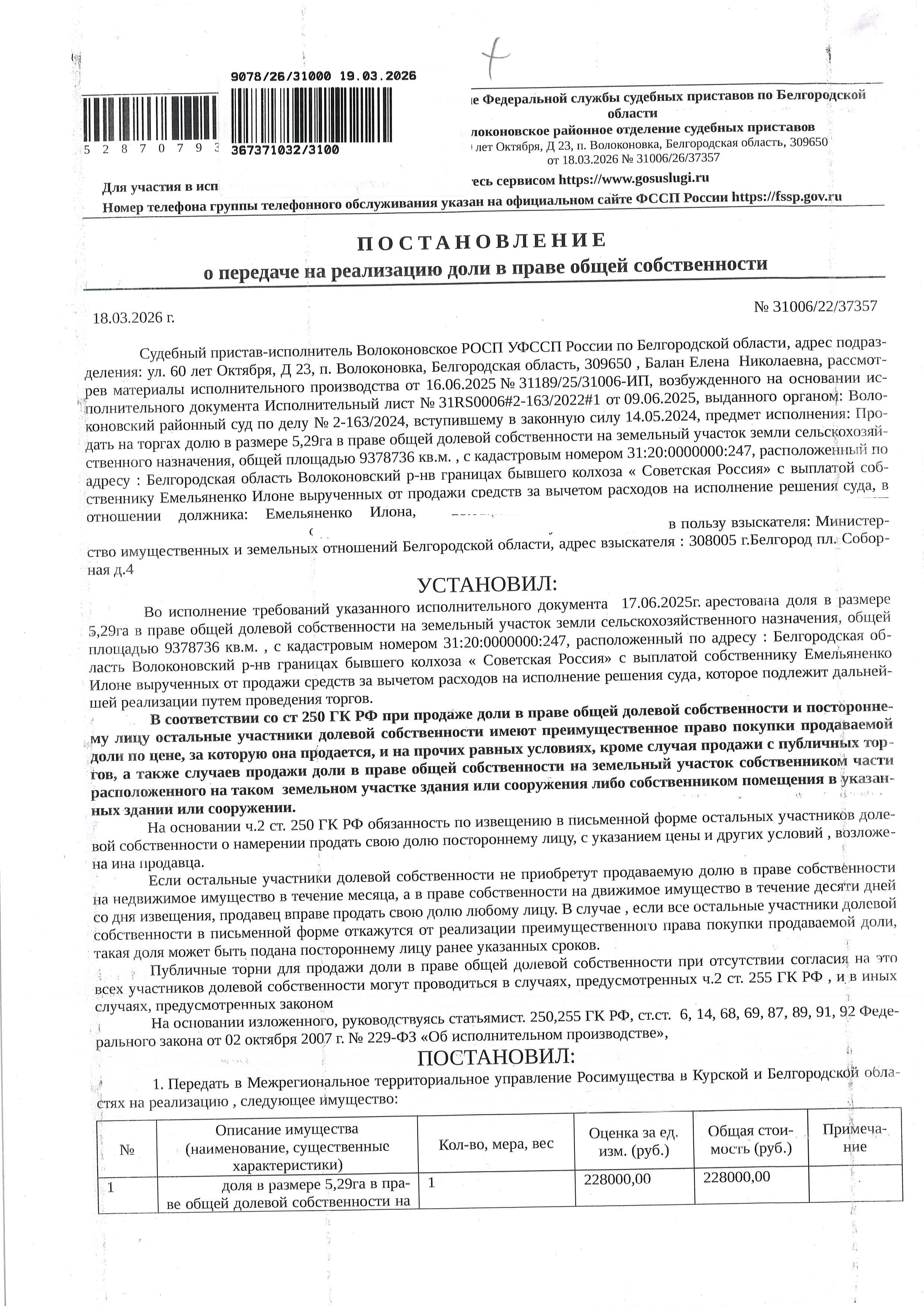 5,29 га в праве общей долевой собственности на земельный участок площадью 9325836 кв. м, кадастровый номер 31:20:0000000:247. Имущество обременено: арест, запрещение регистрации. Имущество принадлежит на праве собственности Емельяненко И. Взыскатель: Министерство имущественных и земельных отношений Белгородской области. Основание реализации: исполнительный лист Волоконовского районного суда Белгородской области от 09.06.2025 № 31RS0006#2-163/2024#1