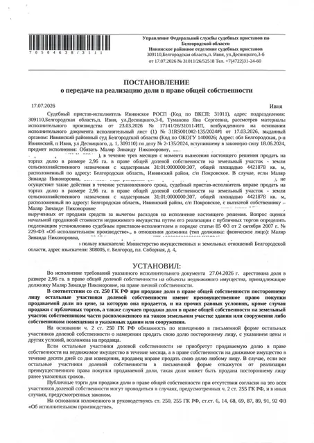 Доля в размере 2,96 га в праве общей долевой собственности на земельный участок площадью 2583578 кв. м, кадастровый номер 31:01:0000000:307. Имущество обременено: арест, запрещение регистрации. Имущество принадлежит на праве собственности Маляр З.Н. Взыскатель: Министерство земельных и имущественных отношений Белгородской области. Основание реализации: исполнительный лист Ивнянского районного суда Белгородской области по делу № 2-135/2024 от 15.05.2024.