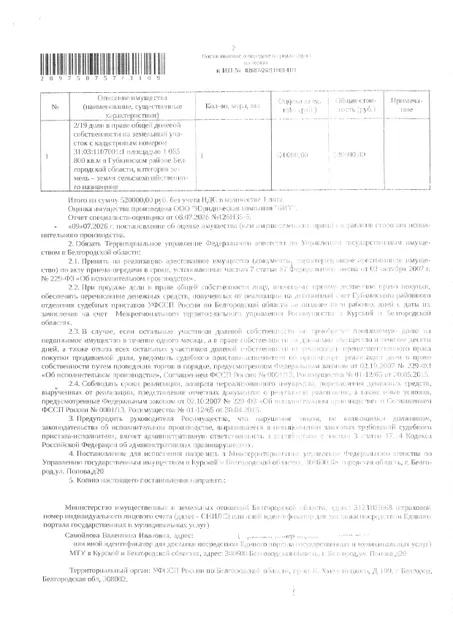2/19 доли в праве общей долевой собственности на земельный участок площадью 1065800 кв. м, кадастровый номер 31:03:1107001:1.  Имущество обременено: арест, запрещение регистрации, аренда. Имущество принадлежит на праве собственности Самойлова В.И. Взыскатель: Министерство имущественных и земельных отношений Белгородской области. Основание реализации: исполнительный лист Губкинского городского суда Белгородской области по делу № 2-1007/2024 от 11.06.2024.