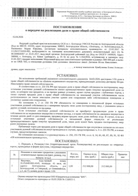 1/16 доля в праве общей долевой собственности на жилое помещение (квартира) общей площадью 43 кв. м, кадастровый номер 31:15:0401001:4145. Имущество обременено: арест, запрещение регистрации.  Имущество принадлежит на праве собственности Дегтяреву И.Н.Основание реализации: постановление о передаче на реализацию доли в праве общей собственности от 15.04.2026 № 31010/26/1582747