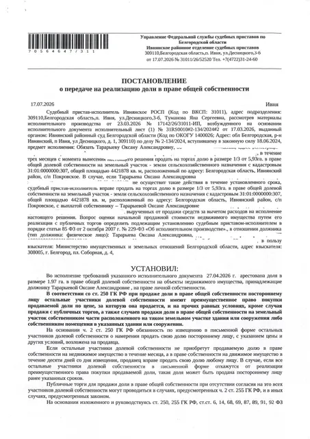 Доля в размере 1,97 га в праве общей долевой собственности на земельный участок площадью 2583578 кв. м, кадастровый номер 31:01:0000000:307. Имущество обременено: арест, запрещение регистрации. Имущество принадлежит на праве собственности Тарарыевой О.А. Взыскатель: Министерство земельных и имущественных отношений Белгородской области. Основание реализации: исполнительный лист Ивнянского районного суда Белгородской области по делу № 2-134/2024 от 15.05.2024.