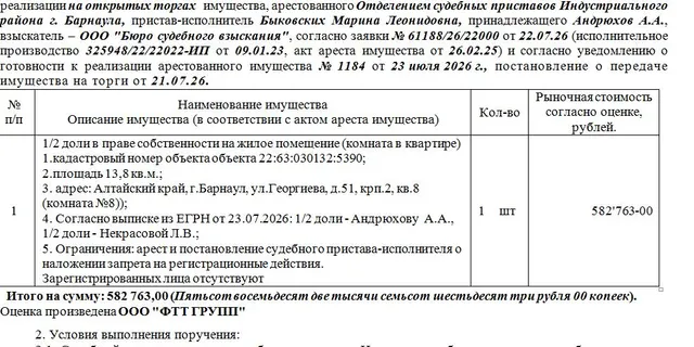 Лот№1 1/2 доли в праве собственности на жилое помещение (комната в квартире) кадастровый номер объекта объекта 22:63:030132:5390; площадь 13,8 кв.м.;  адрес: Алтайский край, г.Барнаул, ул.Георгиева, д.51, крп.2, кв.8 (комната №8));. Зарегистрированных лица отсутствуют . Нач.цена 582763 руб. ( Согласно выписке из ЕГРН от 23.07.2026: 1/2 доли - Андрюхову  А.А., 1/2 доли - Некрасовой Л.В.; арест и постановление судебного пристава-исполнителя о наложении запрета на регистрационные действия) (1184)