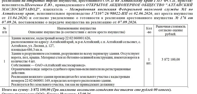 Лот№2 Здание нежилое, кадастровый номер 22:02:060001:626,  расположенное по адресу: Алтайский край, м.р-н Алтайский, с.п. Алтайский сельсовет, с. Алтайское, ул. Лесная, д. 127,  площадью 686,3 кв.м.  Здание в разрушенном состоянии, разрушения по всему периметру здания. Отсутствуют ворота, пол, крыша. Материал стен из бетонно-заливной конструкции, имеются ворота в количестве 4 шт. Нач.цена 3872100 руб. (ОАО «Алтайский маслосырзавод».Ограничение в виде запрета судебного пристава-исполнителя на рег
